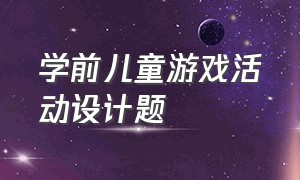 学前儿童游戏活动设计题