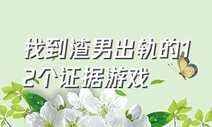 找到渣男出轨的12个证据游戏