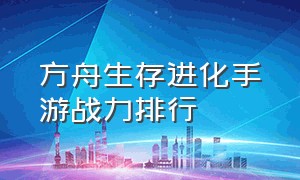 方舟生存进化手游战力排行（方舟生存进化手游攻击力排行）