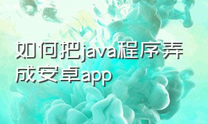 如何把java程序弄成安卓app（java源代码怎么做成app软件）
