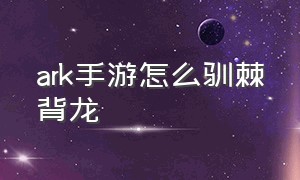 ark手游怎么驯棘背龙