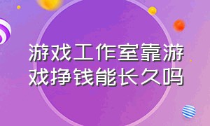 游戏工作室靠游戏挣钱能长久吗