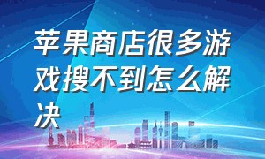 苹果商店很多游戏搜不到怎么解决（苹果商店找不到游戏怎么办）