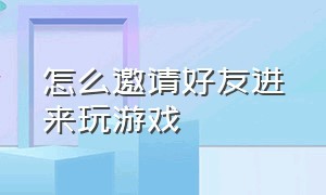 怎么邀请好友进来玩游戏（怎么邀请游戏好友上线）