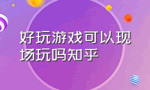 好玩游戏可以现场玩吗知乎