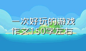 一次好玩的游戏作文150字左右