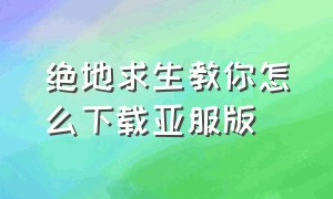 绝地求生教你怎么下载亚服版（绝地求生亚服最新版本怎么下载）