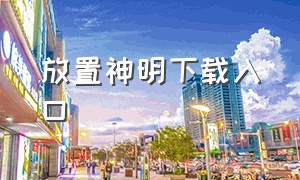 放置神明下载入口（放置封神下载官方入口）