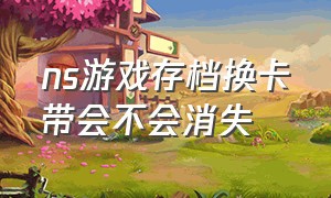 ns游戏存档换卡带会不会消失