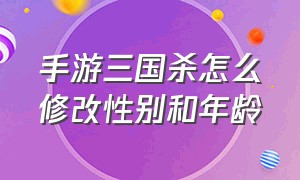 手游三国杀怎么修改性别和年龄（手游三国杀客服电话）