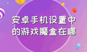 安卓手机设置中的游戏魔盒在哪