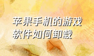 苹果手机的游戏软件如何卸载（苹果手机游戏卸载了如何彻底清除）