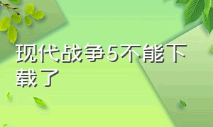 现代战争5不能下载了