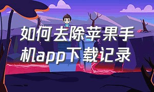 如何去除苹果手机app下载记录（苹果手机app下载记录怎么清除）