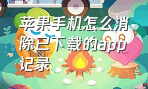 苹果手机怎么消除已下载的app记录（苹果手机怎么把app下载记录删除）