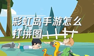 彩虹岛手游怎么打拼图（彩虹岛手游破解版）