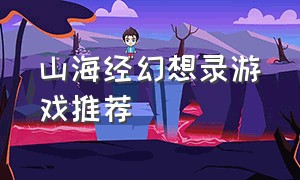 山海经幻想录游戏推荐（山海经幻想录破解版无限资源）