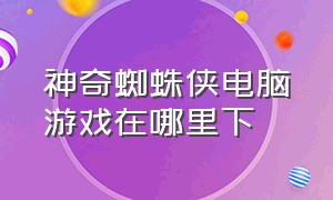 神奇蜘蛛侠电脑游戏在哪里下（神奇蜘蛛侠2游戏在哪下载电脑版）