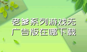 老爹系列游戏无广告版在哪下载