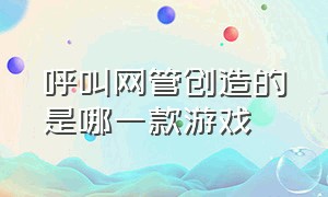 呼叫网管创造的是哪一款游戏