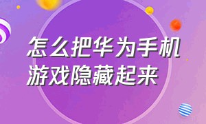 怎么把华为手机游戏隐藏起来