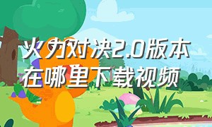 火力对决2.0版本在哪里下载视频