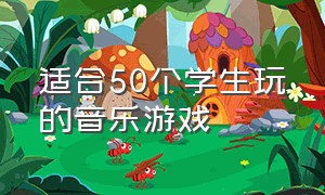 适合50个学生玩的音乐游戏（适合40个人玩的户外音乐游戏）