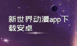 新世界动漫app下载安卓（新世界动漫手机版下载安装免费）