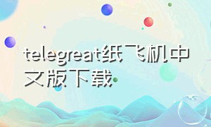 telegreat纸飞机中文版下载（纸飞机官方下载地址）