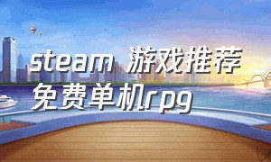 steam 游戏推荐免费单机rpg（steam单机rpg 游戏排行榜）