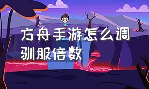 方舟手游怎么调驯服倍数（方舟手游如何调驯服倍率视频讲解）