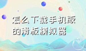 怎么下载手机版的滑板模拟器（怎么下载手机版的滑板模拟器软件）