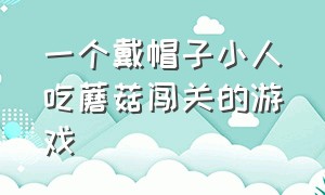 一个戴帽子小人吃蘑菇闯关的游戏（有个小人戴帽子闯关的游戏）