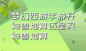 梦幻西游手游开神兽划算还是买神兽划算