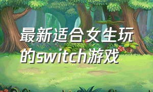 最新适合女生玩的switch游戏（女生适合的ns游戏）