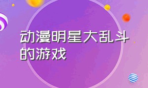 动漫明星大乱斗的游戏（动漫明星大乱斗1.2完全版游戏）