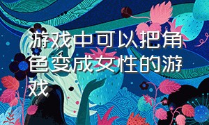 游戏中可以把角色变成女性的游戏