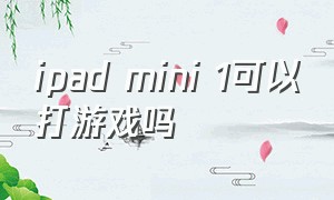 ipad mini 1可以打游戏吗（ipad mini哪个适合打游戏）