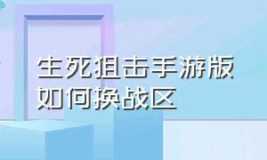 生死狙击手游版如何换战区（生死狙击手游版怎么切换账号）