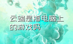 云端是指电脑上的游戏吗