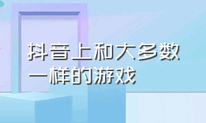 抖音上和大多数一样的游戏（类似抖音小游戏的软件）