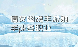 倩女幽魂手游射手pk各职业（倩女幽魂手游哪个射手好）