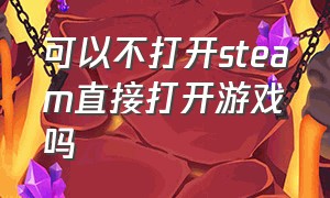 可以不打开steam直接打开游戏吗