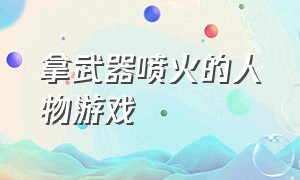 拿武器喷火的人物游戏