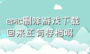 epic删除游戏下载回来还有存档吗