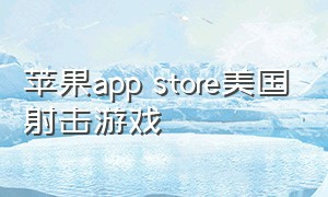 苹果app store美国射击游戏（苹果app store美服游戏）