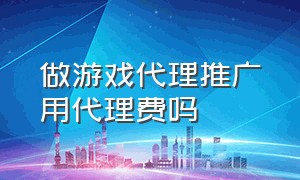 做游戏代理推广用代理费吗