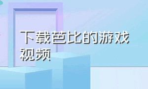 下载芭比的游戏视频（芭比游戏合集在线观看）