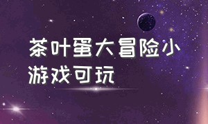 茶叶蛋大冒险小游戏可玩（茶叶蛋大冒险小游戏入口代码）