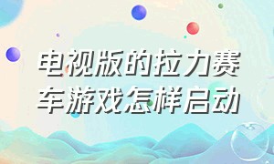 电视版的拉力赛车游戏怎样启动（拉力赛车电脑版）